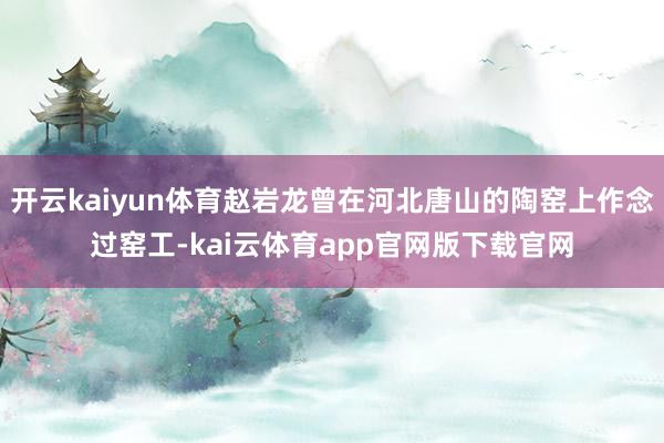 开云kaiyun体育赵岩龙曾在河北唐山的陶窑上作念过窑工-kai云体育app官网版下载官网