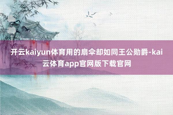 开云kaiyun体育用的扇伞却如同王公勋爵-kai云体育app官网版下载官网