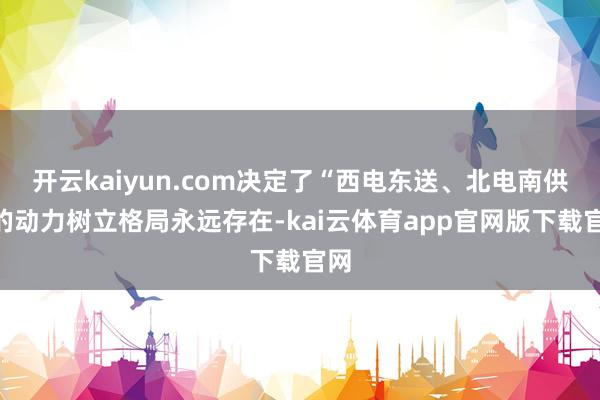 开云kaiyun.com决定了“西电东送、北电南供”的动力树立格局永远存在-kai云体育app官网版下载官网
