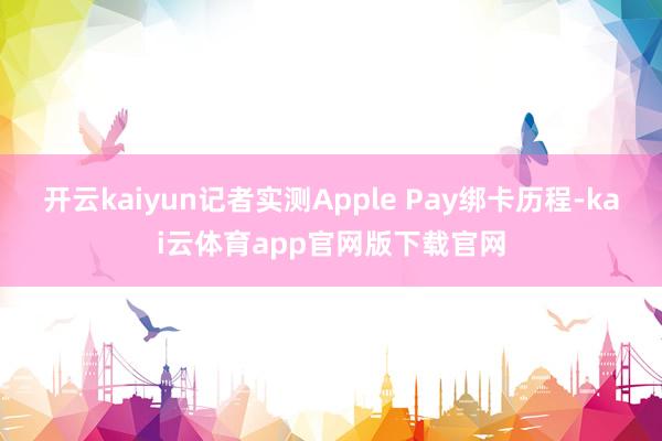 开云kaiyun记者实测Apple Pay绑卡历程-kai云体育app官网版下载官网