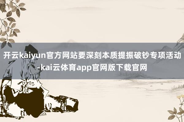 开云kaiyun官方网站要深刻本质提振破钞专项活动-kai云体育app官网版下载官网