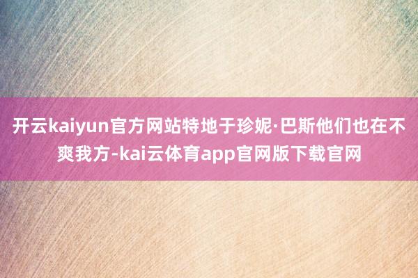 开云kaiyun官方网站特地于珍妮·巴斯他们也在不爽我方-kai云体育app官网版下载官网