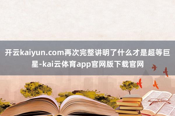 开云kaiyun.com再次完整讲明了什么才是超等巨星-kai云体育app官网版下载官网