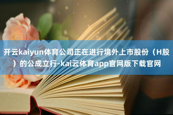 开云kaiyun体育公司正在进行境外上市股份（H股）的公成立行-kai云体育app官网版下载官网