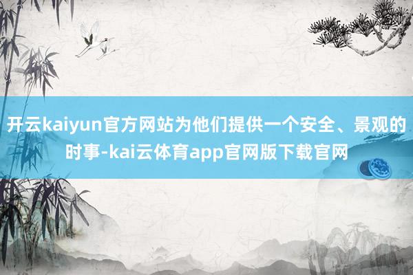 开云kaiyun官方网站为他们提供一个安全、景观的时事-kai云体育app官网版下载官网