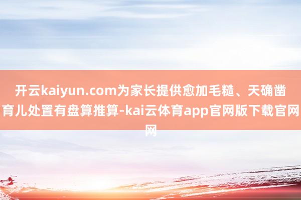 开云kaiyun.com为家长提供愈加毛糙、天确凿育儿处置有盘算推算-kai云体育app官网版下载官网