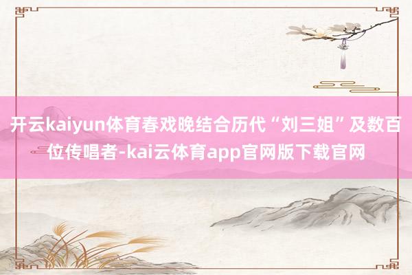 开云kaiyun体育春戏晚结合历代“刘三姐”及数百位传唱者-kai云体育app官网版下载官网