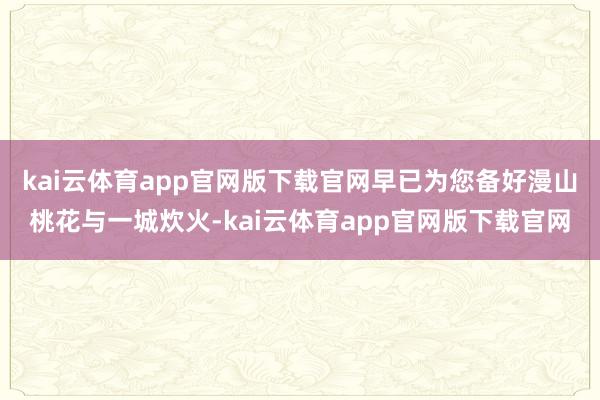 kai云体育app官网版下载官网早已为您备好漫山桃花与一城炊火-kai云体育app官网版下载官网
