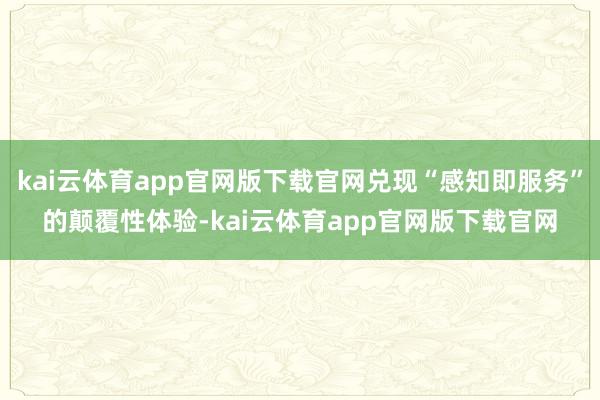 kai云体育app官网版下载官网兑现“感知即服务”的颠覆性体验-kai云体育app官网版下载官网