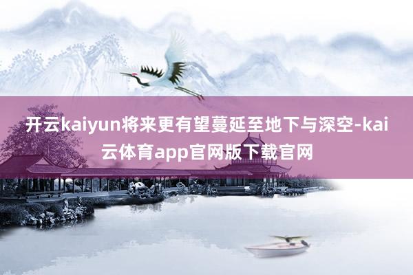 开云kaiyun将来更有望蔓延至地下与深空-kai云体育app官网版下载官网