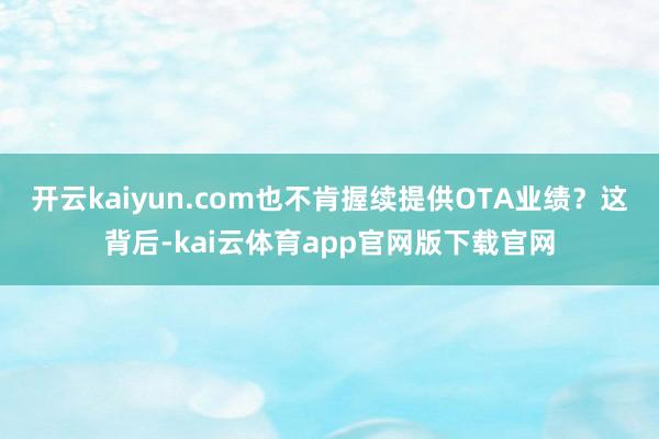 开云kaiyun.com也不肯握续提供OTA业绩?这背后-kai云体育app官网版下载官网