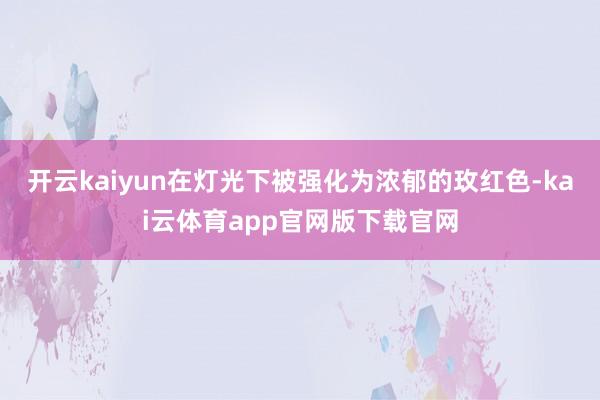 开云kaiyun在灯光下被强化为浓郁的玫红色-kai云体育app官网版下载官网